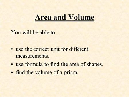 Area and Volume You will be able to use the correct unit for different measurements. use formula to find the area of shapes. find the volume of a prism.
