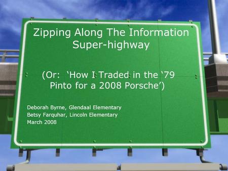 Zipping Along The Information Super-highway (Or: ‘How I Traded in the ‘79 Pinto for a 2008 Porsche’) Deborah Byrne, Glendaal Elementary Betsy Farquhar,