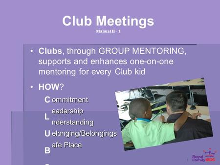 1 Club Meetings Manual II - 1 Clubs, through GROUP MENTORING, supports and enhances one-on-one mentoring for every Club kid HOW? ommitment nderstanding.
