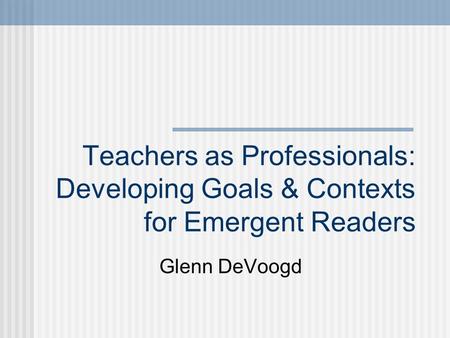 Teachers as Professionals: Developing Goals & Contexts for Emergent Readers Glenn DeVoogd.
