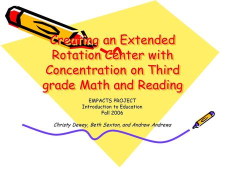 Creating an Extended Rotation Center with Concentration on Third grade Math and Reading EMPACTS PROJECT Introduction to Education Fall 2006 Christy Dewey,
