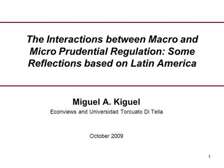 1 The Interactions between Macro and Micro Prudential Regulation: Some Reflections based on Latin America Miguel A. Kiguel Econviews and Universidad Torcuato.
