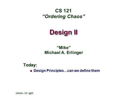 Design II Today: Design Principles…can we define them intro.12.ppt CS 121 “Ordering Chaos” “Mike” Michael A. Erlinger.
