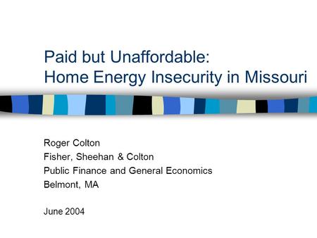 Paid but Unaffordable: Home Energy Insecurity in Missouri Roger Colton Fisher, Sheehan & Colton Public Finance and General Economics Belmont, MA June 2004.