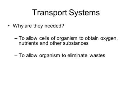 Transport Systems Why are they needed? –To allow cells of organism to obtain oxygen, nutrients and other substances –To allow organism to eliminate wastes.