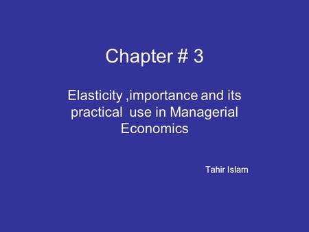 Chapter # 3 Elasticity,importance and its practical use in Managerial Economics Tahir Islam.
