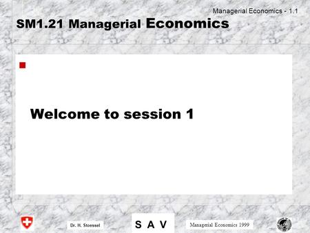 S A V Dr. H. Stoessel Managerial Economics 1999 Managerial Economics - 1.1 SM1.21 Managerial Economics n Welcome to session 1.
