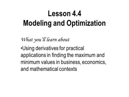 Lesson 4.4 Modeling and Optimization What you’ll learn about Using derivatives for practical applications in finding the maximum and minimum values in.