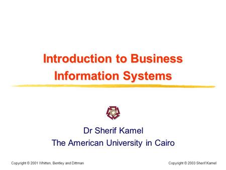 Copyright © 2003 Sherif Kamel Copyright © 2001 Whitten, Bentley and Dittman Introduction to Business Information Systems Dr Sherif Kamel The American University.