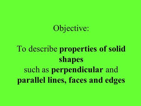 Objective: To describe properties of solid shapes such as perpendicular and parallel lines, faces and edges.