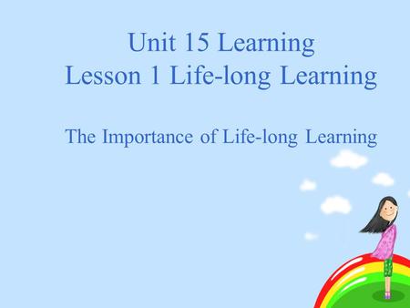 Unit 15 Learning Lesson 1 Life-long Learning The Importance of Life-long Learning.