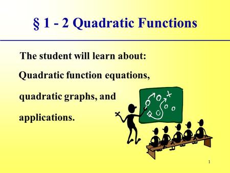 1 § 1 - 2 Quadratic Functions The student will learn about: Quadratic function equations, quadratic graphs, and applications.