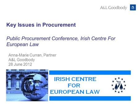 Key Issues in Procurement Public Procurement Conference, Irish Centre For European Law Anna-Marie Curran, Partner A&L Goodbody 28 June 2012.