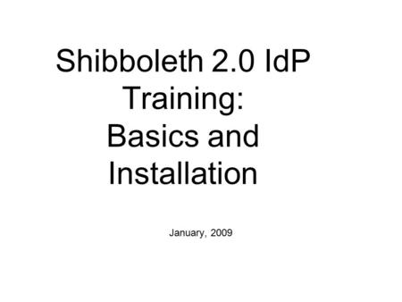 Shibboleth 2.0 IdP Training: Basics and Installation January, 2009.