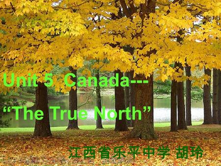 Unit 5 Canada--- “The True North” 江西省乐平中学 胡玲.