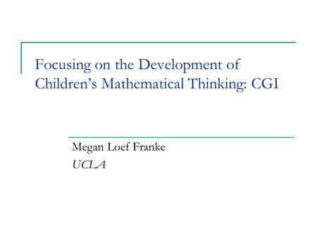 Focusing on the Development of Children’s Mathematical Thinking: CGI Megan Loef Franke UCLA.