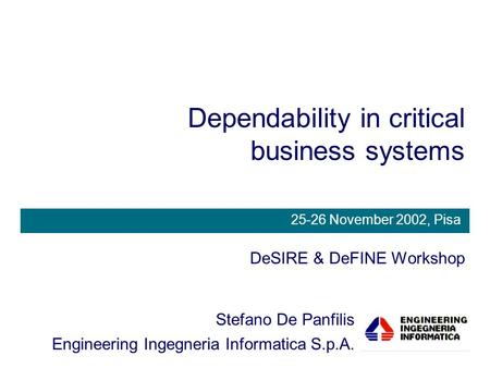 Dependability in critical business systems DeSIRE & DeFINE Workshop Stefano De Panfilis Engineering Ingegneria Informatica S.p.A. 25-26 November 2002,
