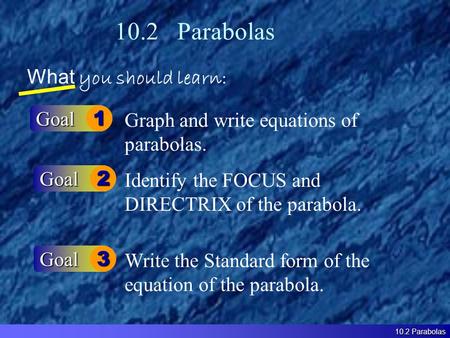 10.2 Parabolas What you should learn: Goal1 Goal2 Graph and write equations of parabolas. Identify the FOCUS and DIRECTRIX of the parabola. 10.2 Parabolas.