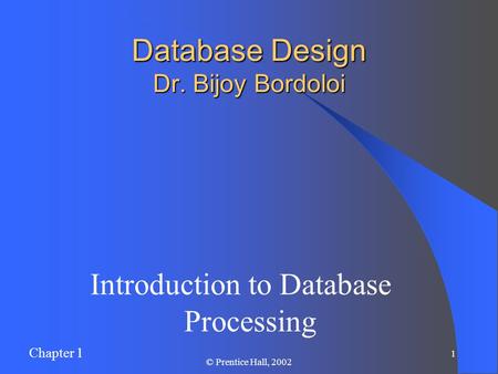 Chapter 1 1 © Prentice Hall, 2002 Database Design Dr. Bijoy Bordoloi Introduction to Database Processing.