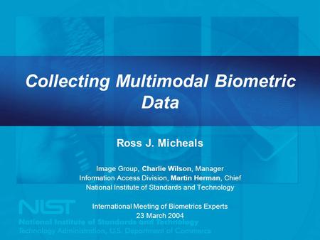 Collecting Multimodal Biometric Data Ross J. Micheals Image Group, Charlie Wilson, Manager Information Access Division, Martin Herman, Chief National Institute.