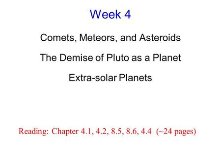 Week 4 Comets, Meteors, and Asteroids The Demise of Pluto as a Planet Extra-solar Planets Reading: Chapter 4.1, 4.2, 8.5, 8.6, 4.4 (~24 pages)