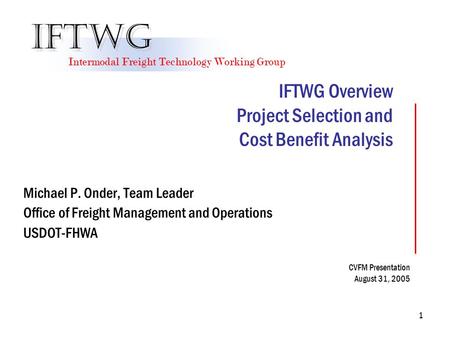 1 IFTWG Overview Project Selection and Cost Benefit Analysis Michael P. Onder, Team Leader Office of Freight Management and Operations USDOT-FHWA CVFM.