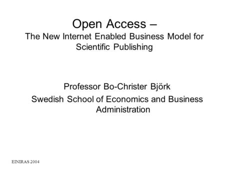 EINIRAS 2004 Open Access – The New Internet Enabled Business Model for Scientific Publishing Professor Bo-Christer Björk Swedish School of Economics and.