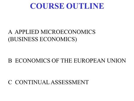 COURSE OUTLINE A APPLIED MICROECONOMICS (BUSINESS ECONOMICS) B ECONOMICS OF THE EUROPEAN UNION C CONTINUAL ASSESSMENT.