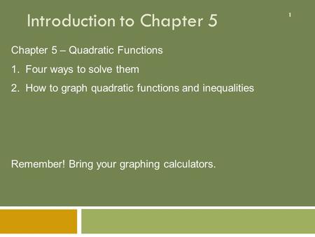 1 Introduction to Chapter 5 Chapter 5 – Quadratic Functions 1. Four ways to solve them 2. How to graph quadratic functions and inequalities Remember! Bring.