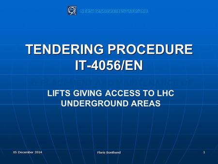 REPLACEMENT AND MAINTENANCE OF LIFTS GIVING ACCESS TO LHC UNDERGROUND AREAS TENDERING PROCEDURE IT-4056/EN 105 December 2014 Floris Bonthond.