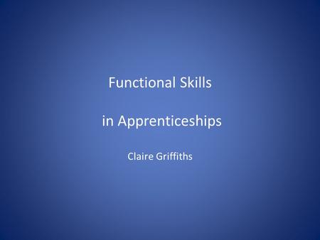 Functional Skills in Apprenticeships Claire Griffiths.