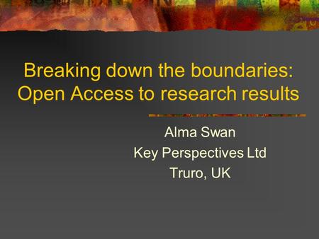 Breaking down the boundaries: Open Access to research results Alma Swan Key Perspectives Ltd Truro, UK.