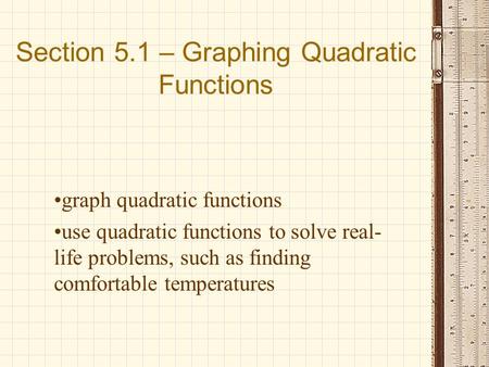 Section 5.1 – Graphing Quadratic Functions graph quadratic functions use quadratic functions to solve real- life problems, such as finding comfortable.