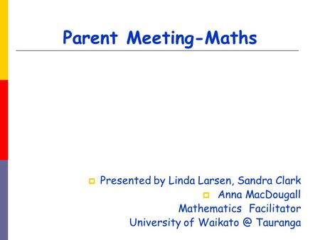 Parent Meeting-Maths  Presented by Linda Larsen, Sandra Clark  Anna MacDougall Mathematics Facilitator University of Tauranga.