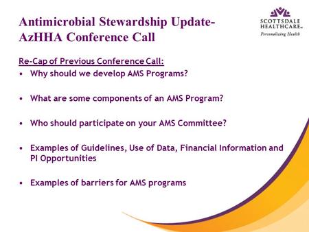 Antimicrobial Stewardship Update- AzHHA Conference Call Re-Cap of Previous Conference Call: Why should we develop AMS Programs? What are some components.
