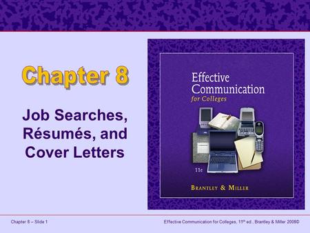 Effective Communication for Colleges, 11 th ed., Brantley & Miller 2008©Chapter 8 – Slide 1 Job Searches, Résumés, and Cover Letters.