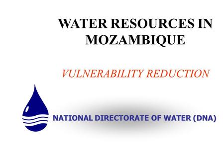 WATER RESOURCES IN MOZAMBIQUE VULNERABILITY REDUCTION NATIONAL DIRECTORATE OF WATER (DNA)