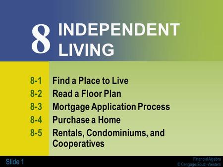 Financial Algebra © Cengage/South-Western Slide 1 INDEPENDENT LIVING 8-1Find a Place to Live 8-2Read a Floor Plan 8-3Mortgage Application Process 8-4Purchase.