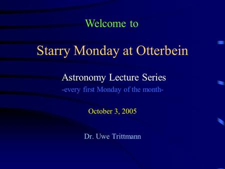 Starry Monday at Otterbein Astronomy Lecture Series -every first Monday of the month- October 3, 2005 Dr. Uwe Trittmann Welcome to.