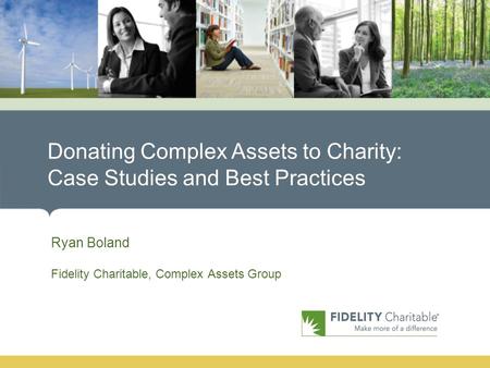 Donating Complex Assets to Charity: Case Studies and Best Practices Ryan Boland Fidelity Charitable, Complex Assets Group.