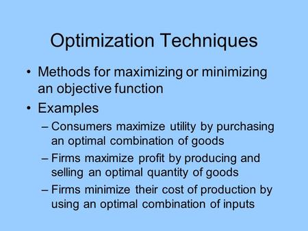 Optimization Techniques Methods for maximizing or minimizing an objective function Examples –Consumers maximize utility by purchasing an optimal combination.