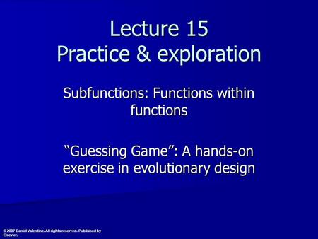 Lecture 15 Practice & exploration Subfunctions: Functions within functions “Guessing Game”: A hands-on exercise in evolutionary design © 2007 Daniel Valentine.