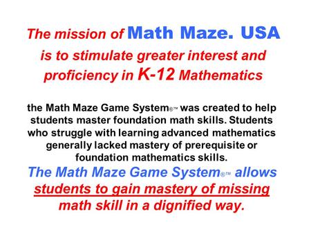 the Math Maze Game System ®™ was created to help students master foundation math skills. Students who struggle with learning advanced mathematics generally.