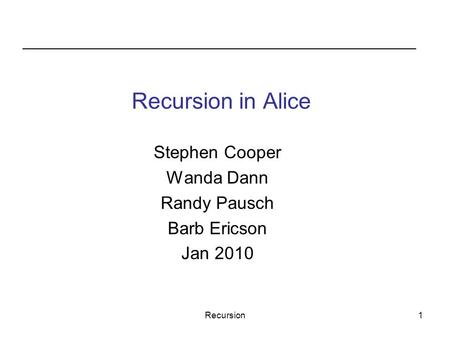 Recursion1 Stephen Cooper Wanda Dann Randy Pausch Barb Ericson Jan 2010 Recursion in Alice.