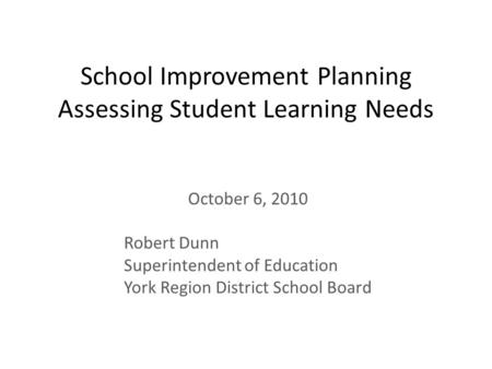 School Improvement Planning Assessing Student Learning Needs October 6, 2010 Robert Dunn Superintendent of Education York Region District School Board.