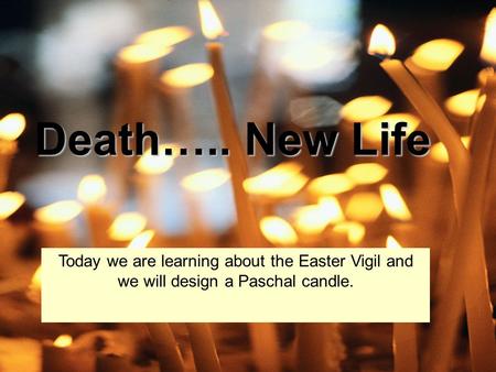 Death….. New Life Today we are learning about the Easter Vigil and we will design a Paschal candle.