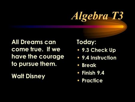 Algebra T3 Today: 9.3 Check Up 9.4 Instruction Break Finish 9.4 Practice All Dreams can come true. If we have the courage to pursue them. Walt Disney.