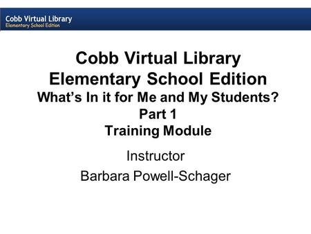 Cobb Virtual Library Elementary School Edition What’s In it for Me and My Students? Part 1 Training Module Instructor Barbara Powell-Schager.