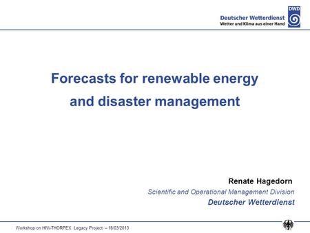 Workshop on HIW-THORPEX Legacy Project – 18/03/2013 1 Forecasts for renewable energy and disaster management Renate Hagedorn Scientific and Operational.