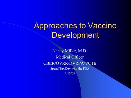 Approaches to Vaccine Development Nancy Miller, M.D. Medical Officer CBER/OVRR/DVRPA/VCTB Spend Tax Day with the FDA 4/15/05.